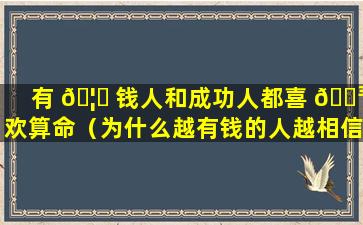 有 🦅 钱人和成功人都喜 🐳 欢算命（为什么越有钱的人越相信风水和算命）